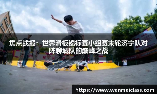 焦点战报：世界滑板锦标赛小组赛末轮济宁队对阵聊城队的巅峰之战